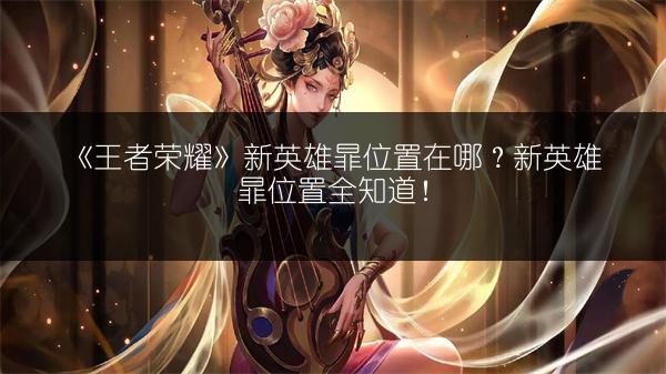 《王者荣耀》新英雄暃位置在哪？新英雄暃位置全知道！
