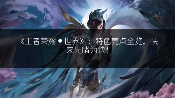 《王者荣耀·世界》：特色亮点全览，快来先睹为快！