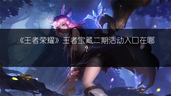 《王者荣耀》王者宝藏二期活动入口在哪？