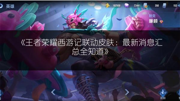 《王者荣耀西游记联动皮肤：最新消息汇总全知道》