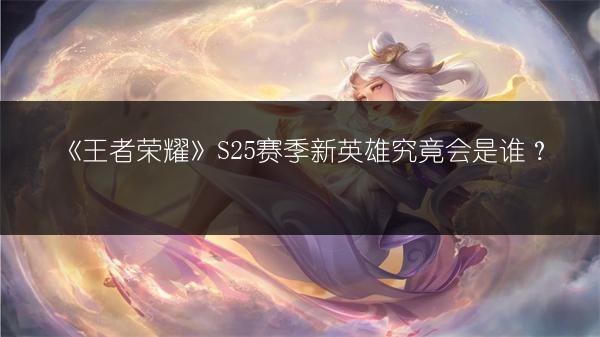 《王者荣耀S25赛季免费皮肤与战令奖励全公布！》