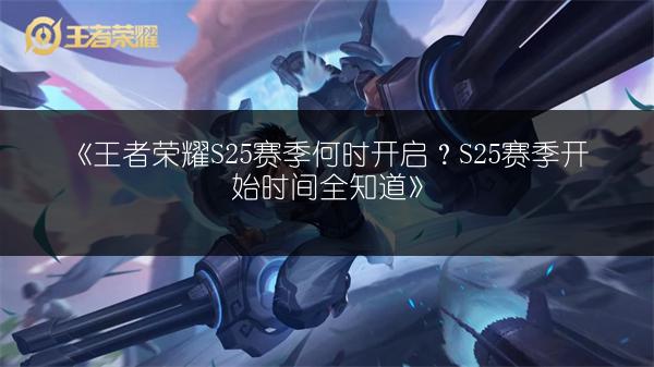 《王者荣耀S25赛季何时开启？S25赛季开始时间全知道》