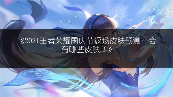 《2021王者荣耀国庆节返场皮肤预测：会有哪些皮肤？》