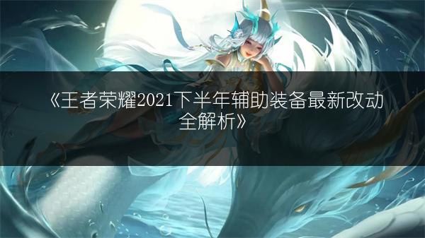 《王者荣耀2021下半年辅助装备最新改动全解析》