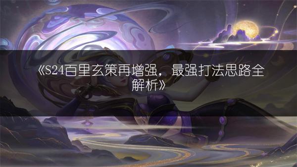 《S24百里玄策再增强，最强打法思路全解析》