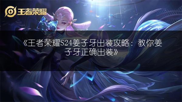 《王者荣耀S24姜子牙出装攻略：教你姜子牙正确出装》