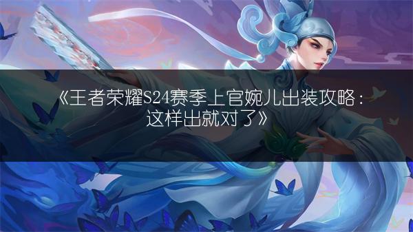 《王者荣耀S24赛季上官婉儿出装攻略：这样出就对了》