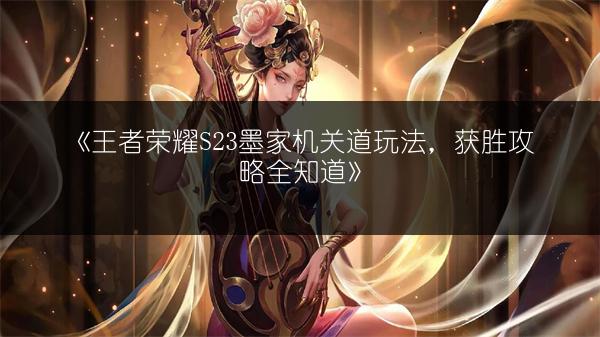 《王者荣耀S23墨家机关道玩法，获胜攻略全知道》