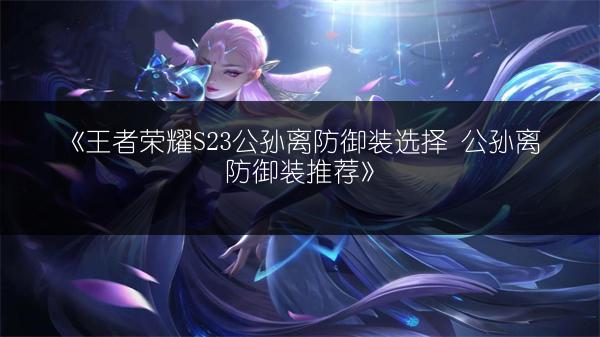 《王者荣耀S23公孙离防御装选择 公孙离防御装推荐》