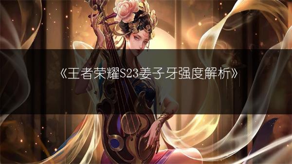 《王者荣耀S23姜子牙强度解析》