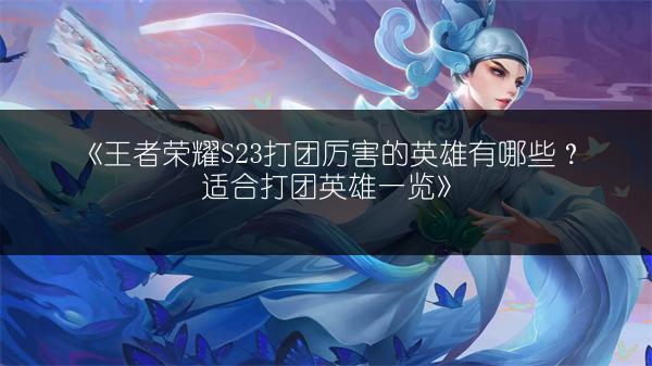 《王者荣耀S23打团厉害的英雄有哪些？适合打团英雄一览》