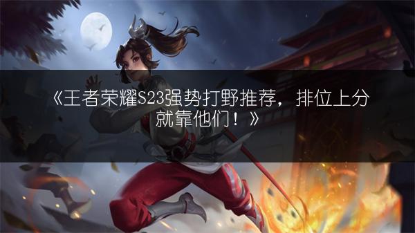 《王者荣耀S23强势打野推荐，排位上分就靠他们！》