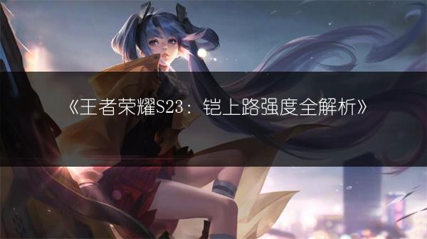 《王者荣耀S23：铠上路强度全解析》