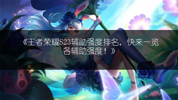 《王者荣耀S23辅助强度排名，快来一览各辅助强度！》
