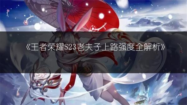 《王者荣耀S23老夫子上路强度全解析》