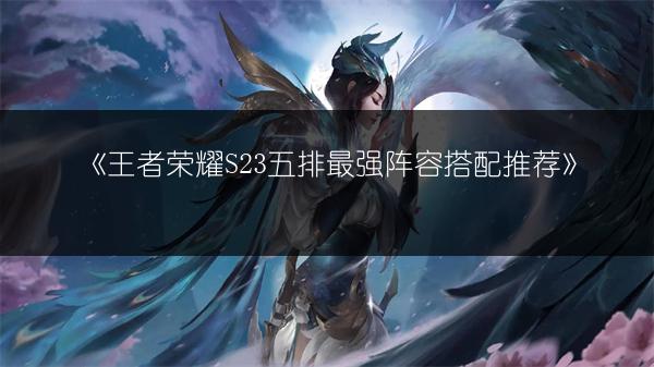 《王者荣耀S23五排最强阵容搭配推荐》