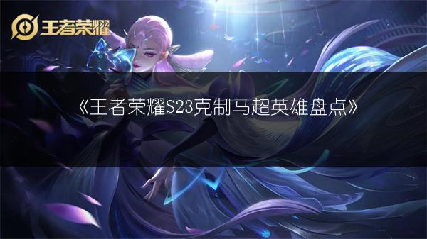 《王者荣耀S23克制马超英雄盘点》