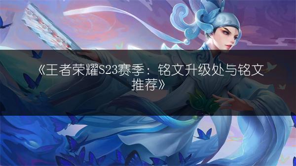 《王者荣耀S23赛季：铭文升级处与铭文推荐》
