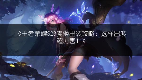 《王者荣耀S23虞姬出装攻略：这样出装超厉害！》