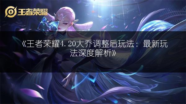 《王者荣耀4.20大乔调整后玩法：最新玩法深度解析》