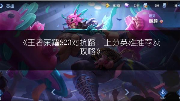 《王者荣耀S23对抗路：上分英雄推荐及攻略》