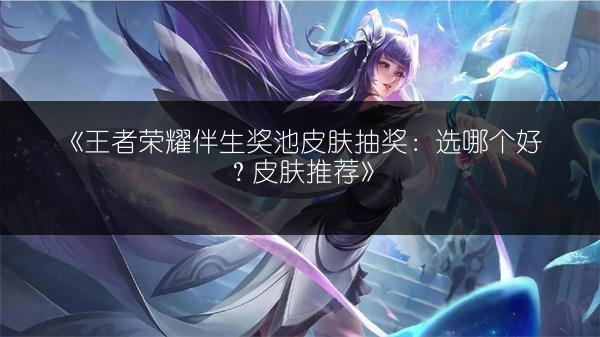 《王者荣耀伴生奖池皮肤抽奖：选哪个好？皮肤推荐》