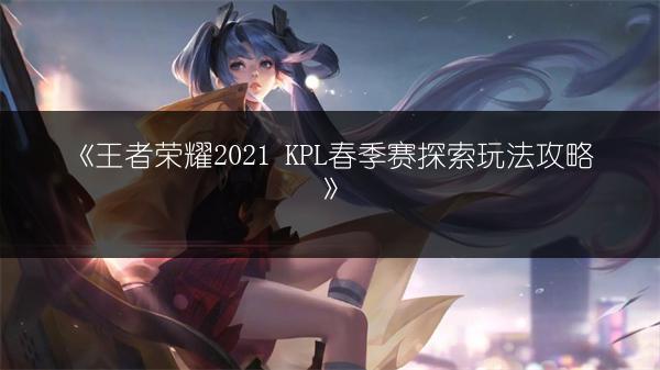 《王者荣耀2021 KPL春季赛探索玩法攻略》