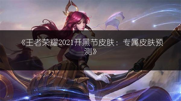 《王者荣耀2021开黑节皮肤：专属皮肤预测》