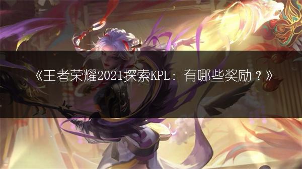 《王者荣耀2021探索KPL：有哪些奖励？》