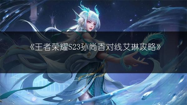 《王者荣耀S23孙尚香对线艾琳攻略》