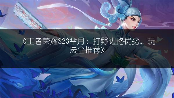 《王者荣耀S23芈月：打野边路优劣，玩法全推荐》