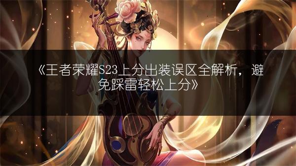 《王者荣耀S23上分出装误区全解析，避免踩雷轻松上分》