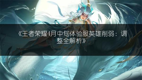 《王者荣耀4月中旬体验服英雄削弱：调整全解析》