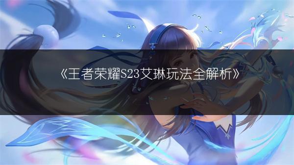 《王者荣耀S23艾琳玩法全解析》