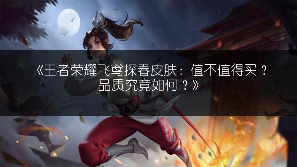 《王者荣耀飞鸢探春皮肤：值不值得买？品质究竟如何？》
