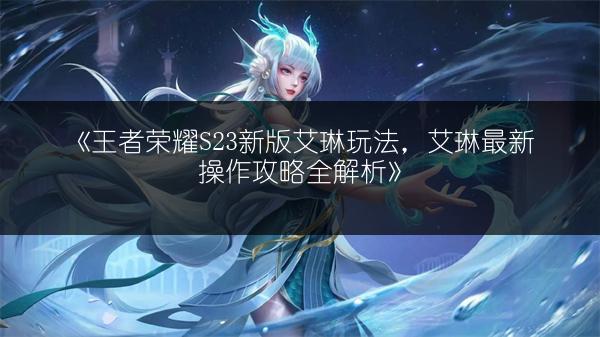 《王者荣耀S23新版艾琳玩法，艾琳最新操作攻略全解析》