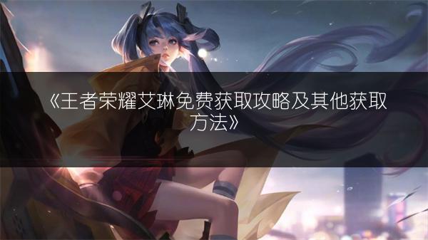 《王者荣耀艾琳免费获取攻略及其他获取方法》