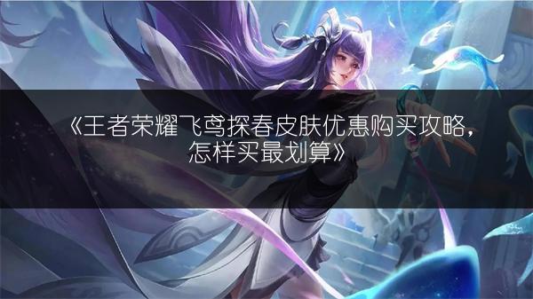 《王者荣耀飞鸢探春皮肤优惠购买攻略，怎样买最划算》