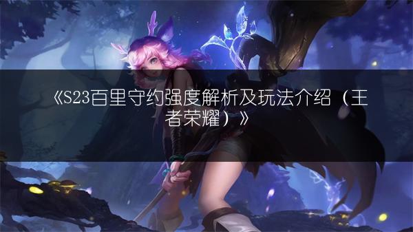 《S23百里守约强度解析及玩法介绍（王者荣耀）》
