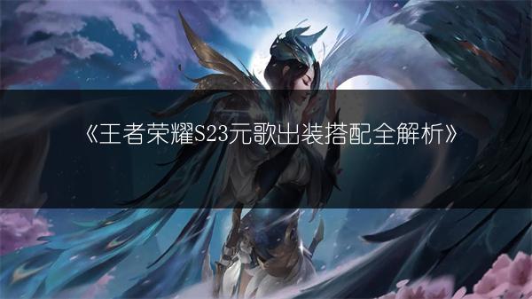 《王者荣耀S23元歌出装搭配全解析》