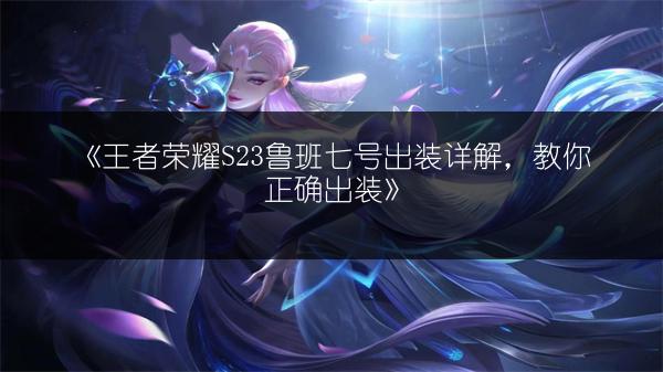 《王者荣耀S23鲁班七号出装详解，教你正确出装》
