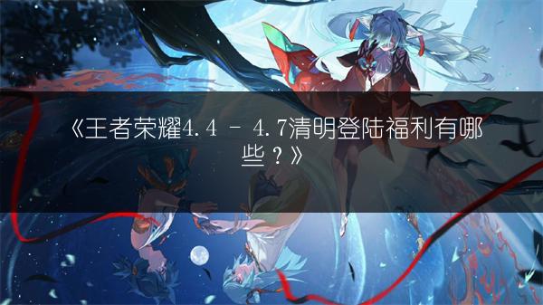 《王者荣耀4.4 - 4.7清明登陆福利有哪些？》