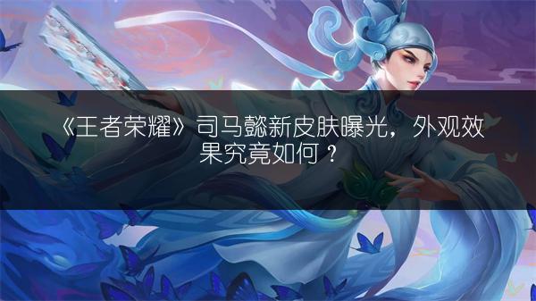 《王者荣耀》司马懿新皮肤曝光，外观效果究竟如何？