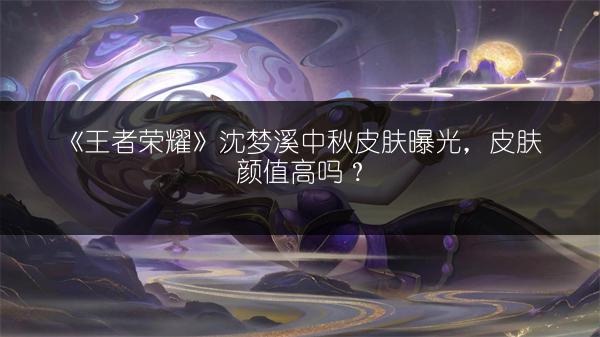 《王者荣耀》沈梦溪中秋皮肤曝光，皮肤颜值高吗？