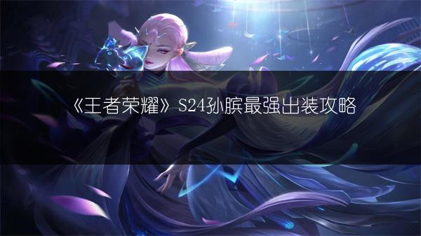 《王者荣耀》S24孙膑最强出装攻略