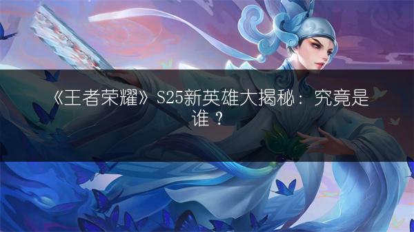《王者荣耀》S25新英雄大揭秘：究竟是谁？