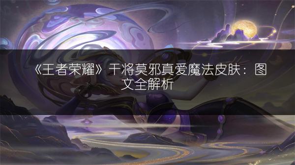 《王者荣耀》干将莫邪真爱魔法皮肤：图文全解析