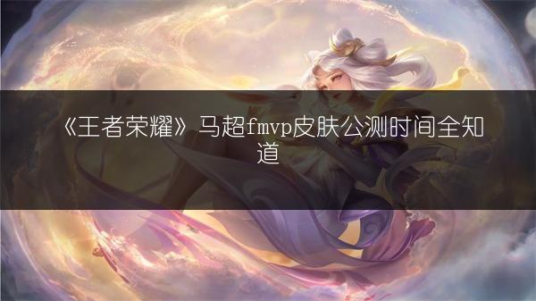 《王者荣耀》马超fmvp皮肤公测时间全知道
