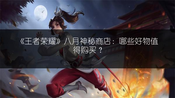《王者荣耀》八月神秘商店：哪些好物值得购买？