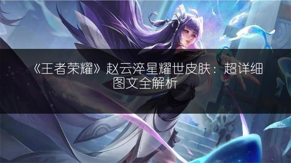 《王者荣耀》赵云淬星耀世皮肤：超详细图文全解析